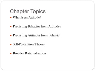 Chapter Topics
● What is an Attitude?
!
● Predicting Behavior from Attitudes
!
● Predicting Attitudes from Behavior
!
● Self-Perception Theory
!
● Broader Rationalization
 