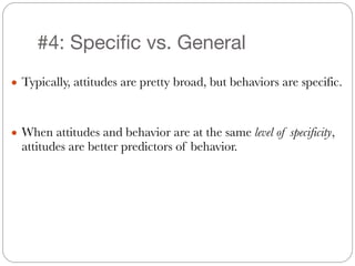 #4: Specific vs. General
!
● Typically, attitudes are pretty broad, but behaviors are specific.
!
!
● When attitudes and behavior are at the same level of specificity,
attitudes are better predictors of behavior.
 