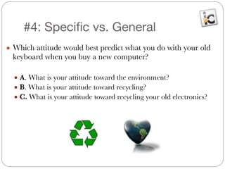 #4: Specific vs. General
● Which attitude would best predict what you do with your old
keyboard when you buy a new computer?
!
● A. What is your attitude toward the environment?
● B. What is your attitude toward recycling?
● C. What is your attitude toward recycling your old electronics?
 