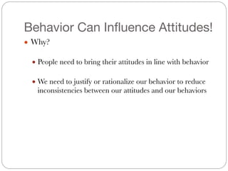 Behavior Can Influence Attitudes!
● Why?
!
● People need to bring their attitudes in line with behavior
!
● We need to justify or rationalize our behavior to reduce
inconsistencies between our attitudes and our behaviors
 