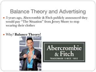 Balance Theory and Advertising
● 3 years ago, Abercrombie & Fitch publicly announced they
would pay “The Situation” from Jersey Shore to stop
wearing their clothes
#
● Why? Balance Theory!
 