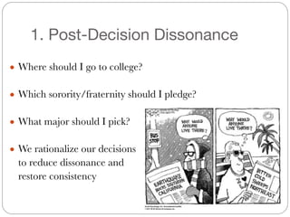 1. Post-Decision Dissonance
#
● Where should I go to college?
#
● Which sorority/fraternity should I pledge?
#
● What major should I pick?
#
● We rationalize our decisions
	 to reduce dissonance and
	 restore consistency
 