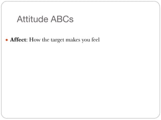 Attitude ABCs
● Affect: How the target makes you feel
 
