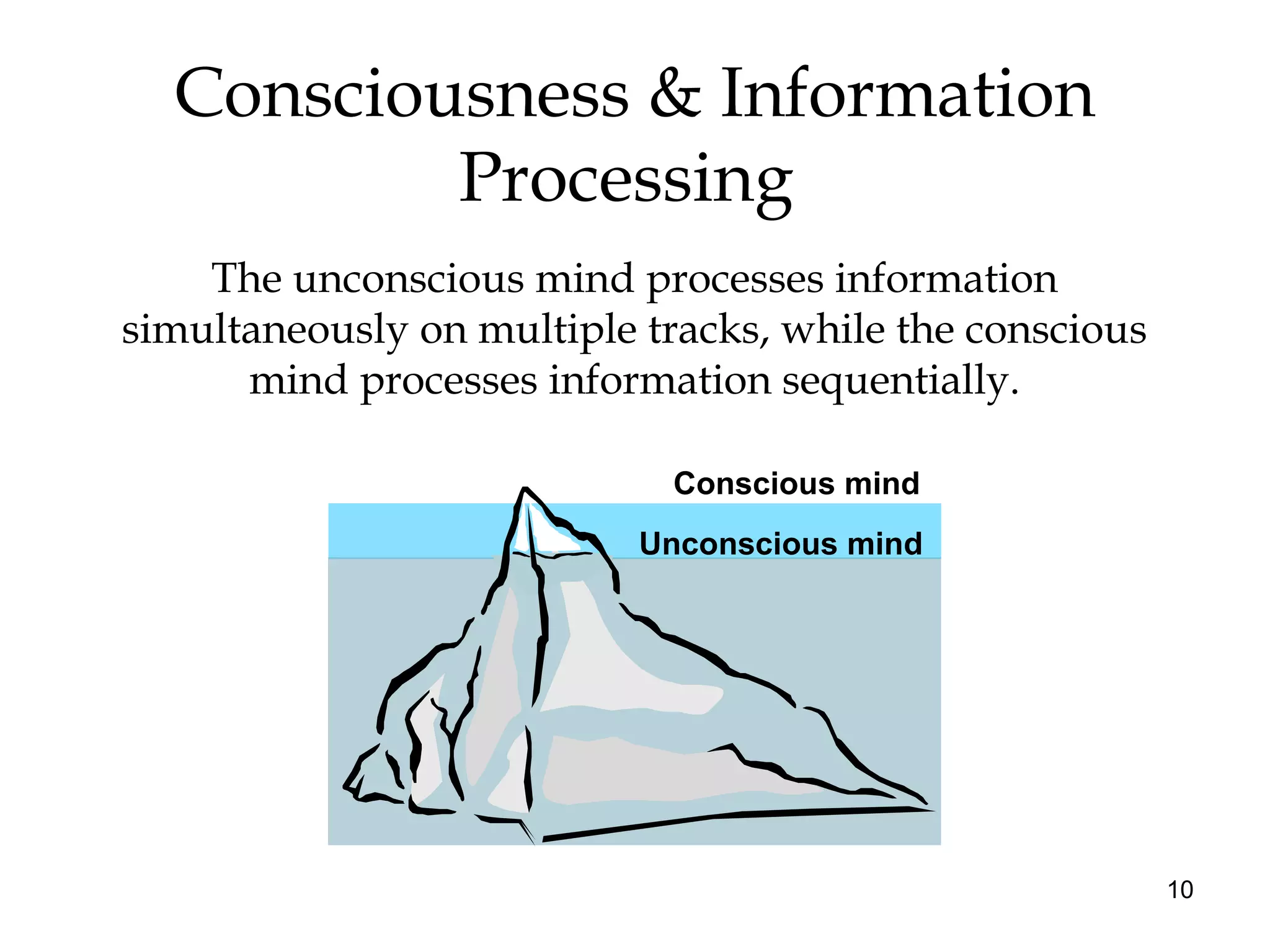 10
Consciousness & Information
Processing
The unconscious mind processes information
simultaneously on multiple tracks, while the conscious
mind processes information sequentially.
Conscious mind
Unconscious mind
 