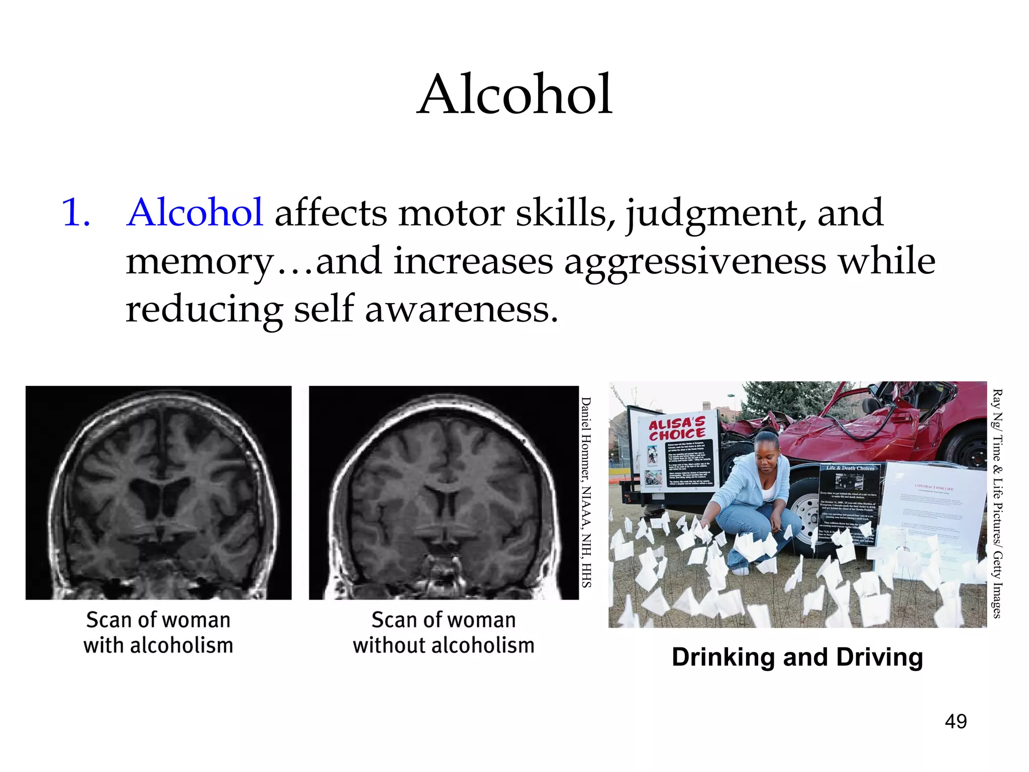 49
Alcohol
1. Alcohol affects motor skills, judgment, and
memory…and increases aggressiveness while
reducing self awareness.
Drinking and Driving
DanielHommer,NIAAA,NIH,HHS
RayNg/Time&LifePictures/GettyImages
 