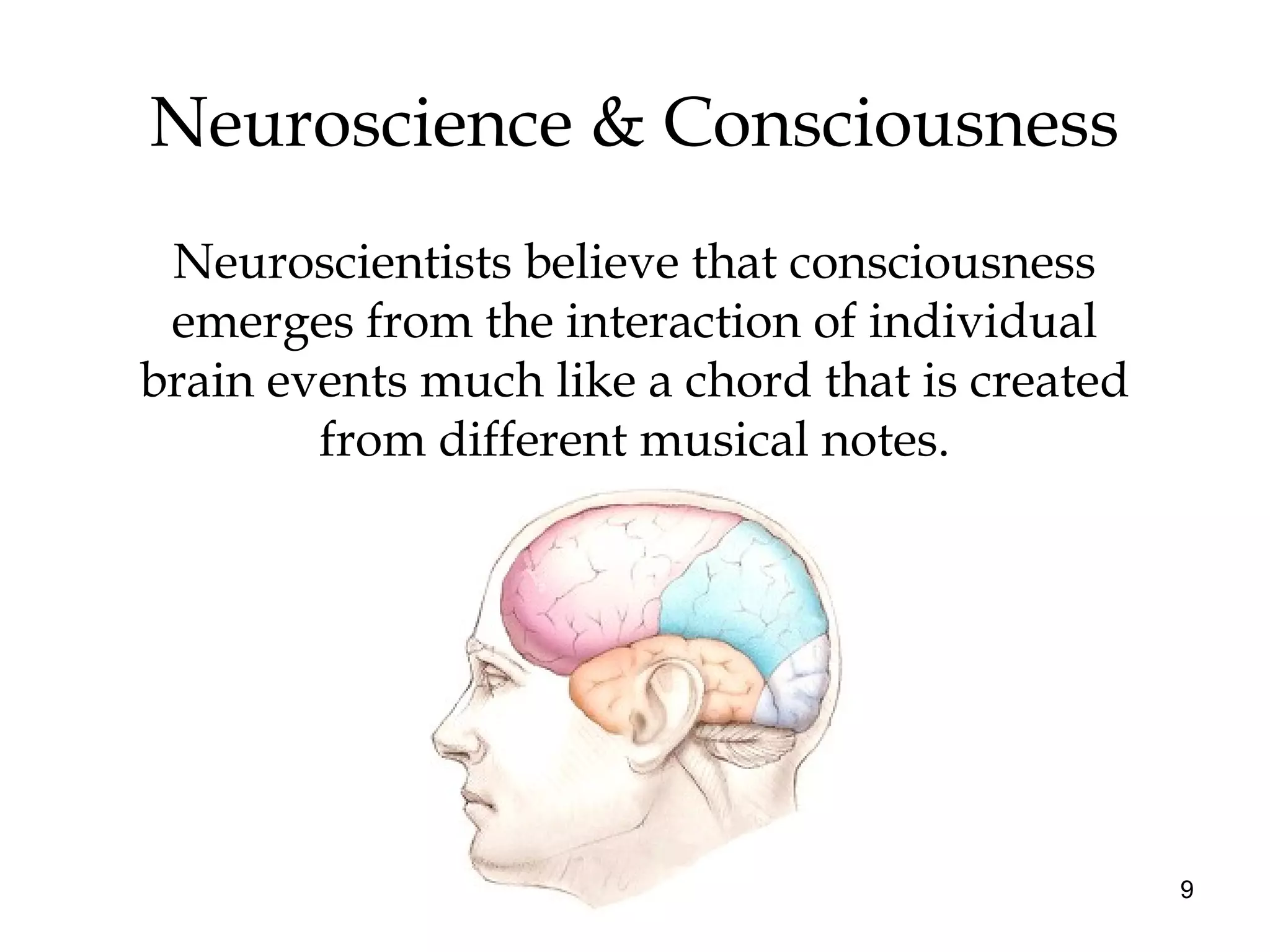 9
Neuroscience & Consciousness
Neuroscientists believe that consciousness
emerges from the interaction of individual
brain events much like a chord that is created
from different musical notes.
 