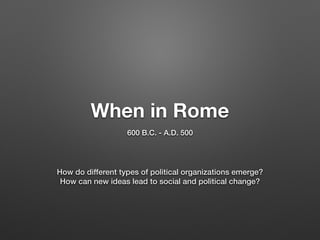 When in Rome
600 B.C. - A.D. 500
How do different types of political organizations emerge?
How can new ideas lead to social and political change?
 