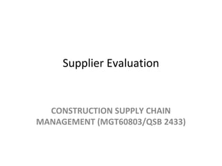 Supplier Evaluation
CONSTRUCTION SUPPLY CHAIN
MANAGEMENT (MGT60803/QSB 2433)
 