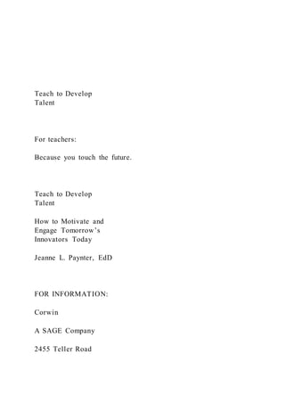 Teach to Develop
Talent
For teachers:
Because you touch the future.
Teach to Develop
Talent
How to Motivate and
Engage Tomorrow’s
Innovators Today
Jeanne L. Paynter, EdD
FOR INFORMATION:
Corwin
A SAGE Company
2455 Teller Road
 
