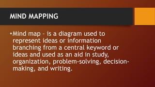 MIND MAPPING
•Mind map – is a diagram used to
represent ideas or information
branching from a central keyword or
ideas and used as an aid in study,
organization, problem-solving, decision-
making, and writing.
 