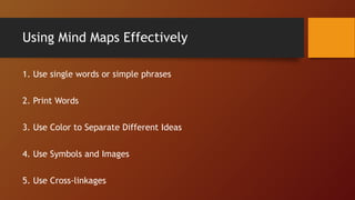 Using Mind Maps Effectively
1. Use single words or simple phrases
2. Print Words
3. Use Color to Separate Different Ideas
4. Use Symbols and Images
5. Use Cross-linkages
 