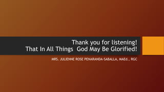 Thank you for listening!
That In All Things God May Be Glorified!
MRS. JULIENNE ROSE PENARANDA-SABALLA, MAEd., RGC
 