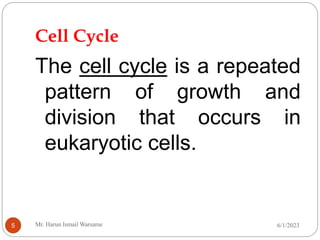 Cell Cycle
The cell cycle is a repeated
pattern of growth and
division that occurs in
eukaryotic cells.
6/1/2023
Mr. Harun Ismail Warsame
5
 