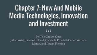 Chapter 7: New And Mobile
Media Technologies, Innovation
and Investment
By: The Chosen Ones
Julian Arias, Janelle Holland, Gabrielle Prendatt-Carter, Adriana
Moran, and Ihsaan Fleming
 