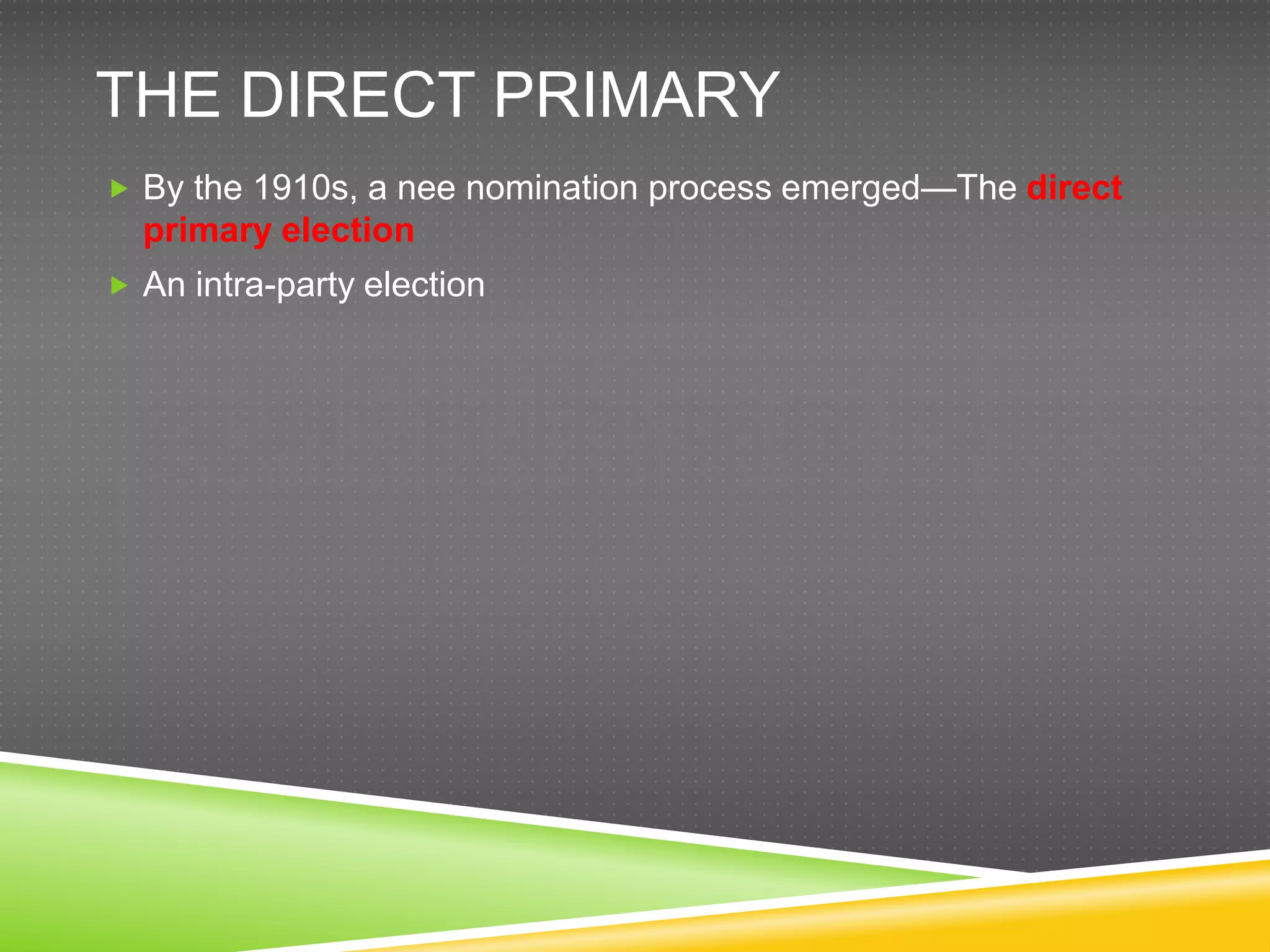 THE DIRECT PRIMARY
 By the 1910s, a nee nomination process emerged—The direct
  primary election
 An intra-party election
 