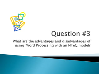 What are the advantages and disadvantages of
 using Word Processing with an NTeQ model?
 