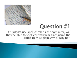 If students use spell check on the computer, will
they be able to spell correctly when not using the
              computer? Explain why or why not.
 
