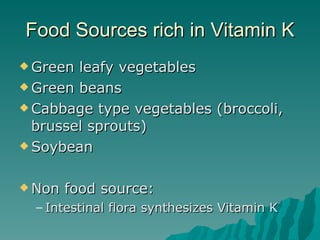 Food Sources rich in Vitamin K Green leafy vegetables Green beans Cabbage type vegetables (broccoli, brussel sprouts) Soybean Non food source: Intestinal flora synthesizes Vitamin K 