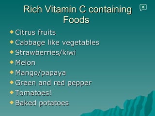 Rich Vitamin C containing Foods  Citrus fruits Cabbage like vegetables Strawberries/kiwi Melon Mango/papaya Green and red pepper Tomatoes! Baked potatoes 0 