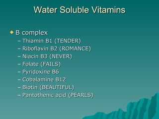 Water Soluble Vitamins B complex Thiamin B1 (TENDER) Riboflavin B2 (ROMANCE) Niacin B3 (NEVER) Folate (FAILS) Pyridoxine B6 Cobalamine B12 Biotin (BEAUTIFUL) Pantothenic acid (PEARLS) 