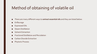Method of obtaining of volatile oil
■ There are many different ways to extract essential oils and they are listed below:
■ Enfleurage
■ Expressed Oils
■ Steam Distillation
■ Solvent Extraction
■ Fractional Distillation and Percolation
■ Carbon Dioxide Extraction
■ Phytonic Process
 