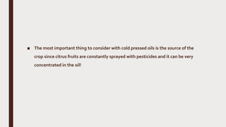 ■ The most important thing to consider with cold pressed oils is the source of the
crop since citrus fruits are constantly sprayed with pesticides and it can be very
concentrated in the oil!
 