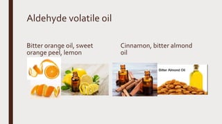 Aldehyde volatile oil
Bitter orange oil, sweet
orange peel, lemon
Cinnamon, bitter almond
oil
 