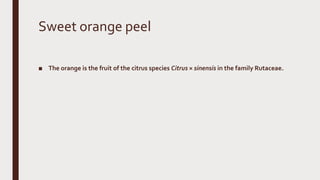 Sweet orange peel
■ The orange is the fruit of the citrus species Citrus × sinensis in the family Rutaceae.
 
