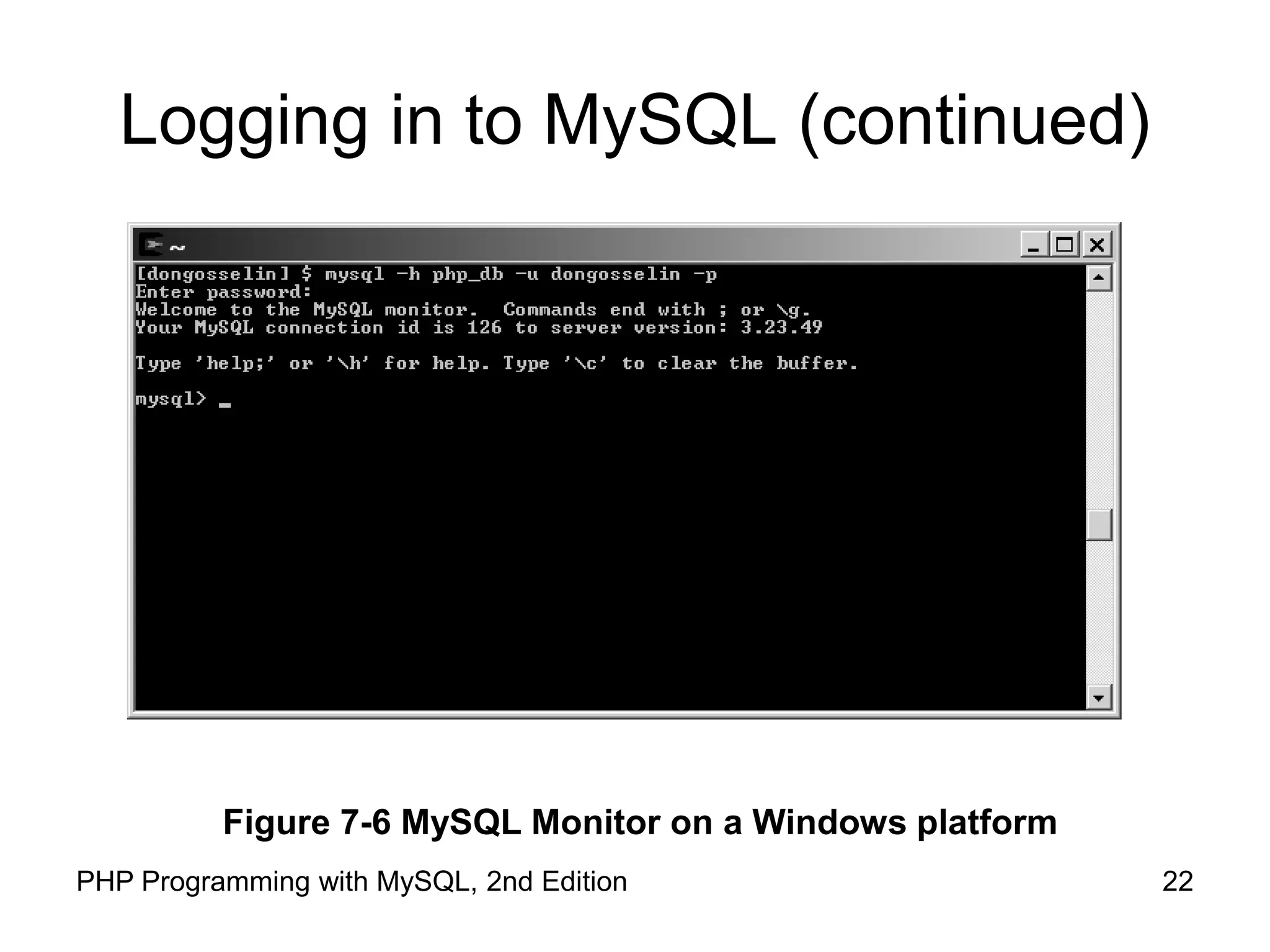 22 PHP Programming with MySQL, 2nd Edition Logging in to MySQL (continued) Figure 7-6 MySQL Monitor on a Windows platform 