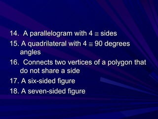 14.  A parallelogram with 4    sides 15. A quadrilateral with 4    90 degrees angles 16.  Connects two vertices of a polygon that do not share a side 17. A six-sided figure 18. A seven-sided figure 