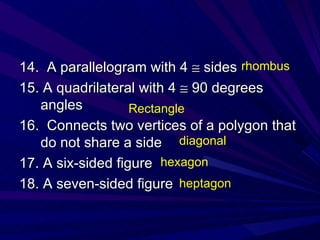 14.  A parallelogram with 4    sides 15. A quadrilateral with 4    90 degrees angles 16.  Connects two vertices of a polygon that do not share a side 17. A six-sided figure 18. A seven-sided figure rhombus Rectangle diagonal hexagon heptagon 