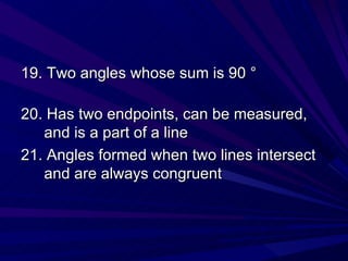 19. Two angles whose sum is 90  ° 20. Has two endpoints, can be measured, and is a part of a line 21. Angles formed when two lines intersect and are always congruent 