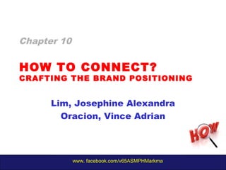 www. facebook.com/v65ASMPHMarkma
HOW TO CONNECT?
CRAFTING THE BRAND POSITIONING
Lim, Josephine Alexandra
Oracion, Vince Adrian
Chapter 10
 