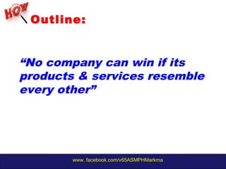 www. facebook.com/v65ASMPHMarkma
Outline:
“No company can win if its
products & services resemble
every other”
 