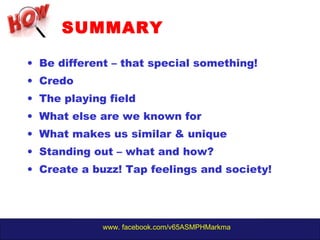 www. facebook.com/v65ASMPHMarkma
• Be different – that special something!
• Credo
• The playing field
• What else are we known for
• What makes us similar & unique
• Standing out – what and how?
• Create a buzz! Tap feelings and society!
SUMMARY
 