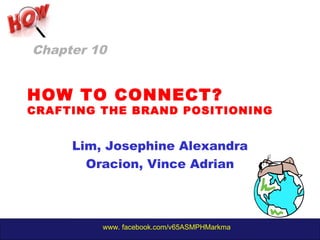 www. facebook.com/v65ASMPHMarkma
HOW TO CONNECT?
CRAFTING THE BRAND POSITIONING
Lim, Josephine Alexandra
Oracion, Vince Adrian
Chapter 10
 