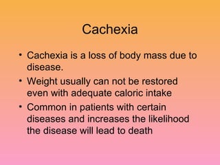 Cachexia Cachexia is a loss of body mass due to disease. Weight usually can not be restored even with adequate caloric intake Common in patients with certain diseases and increases the likelihood the disease will lead to death 