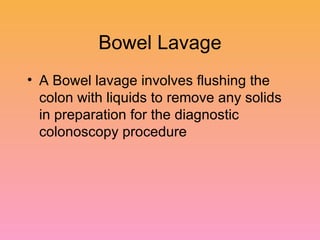 Bowel Lavage A Bowel lavage involves flushing the colon with liquids to remove any solids in preparation for the diagnostic colonoscopy procedure 