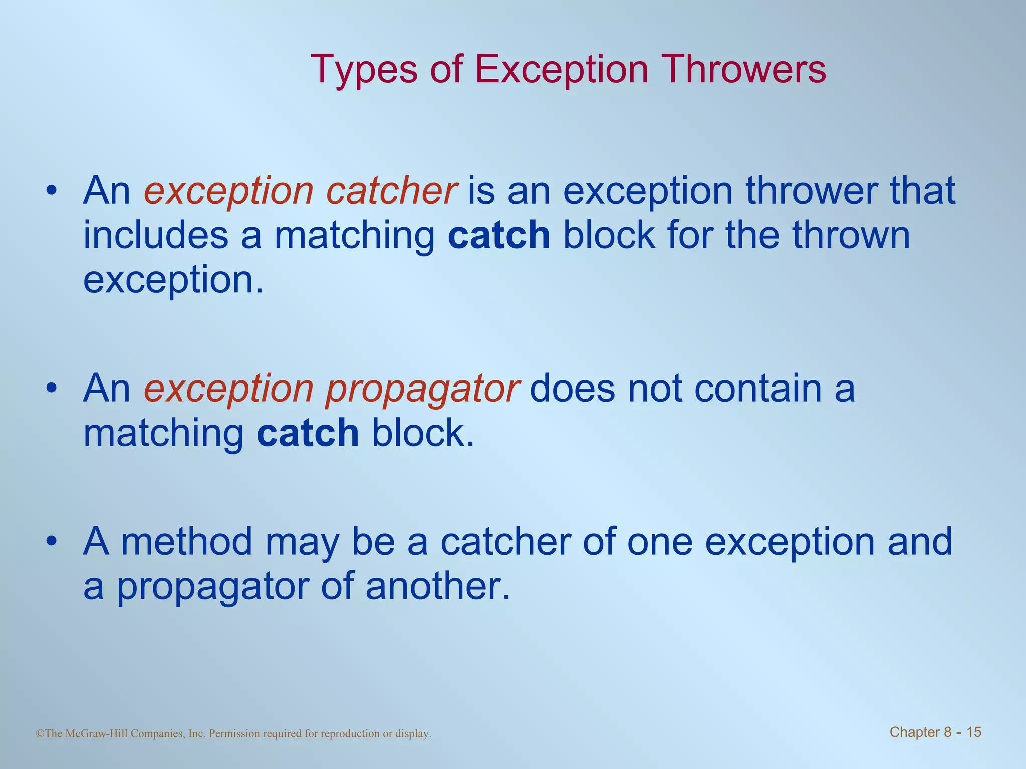 Types of Exception Throwers An  exception catcher  is an exception thrower that includes a matching  catch  block for the thrown exception. An  exception propagator  does not contain a matching  catch  block. A method may be a catcher of one exception and a propagator of another. 