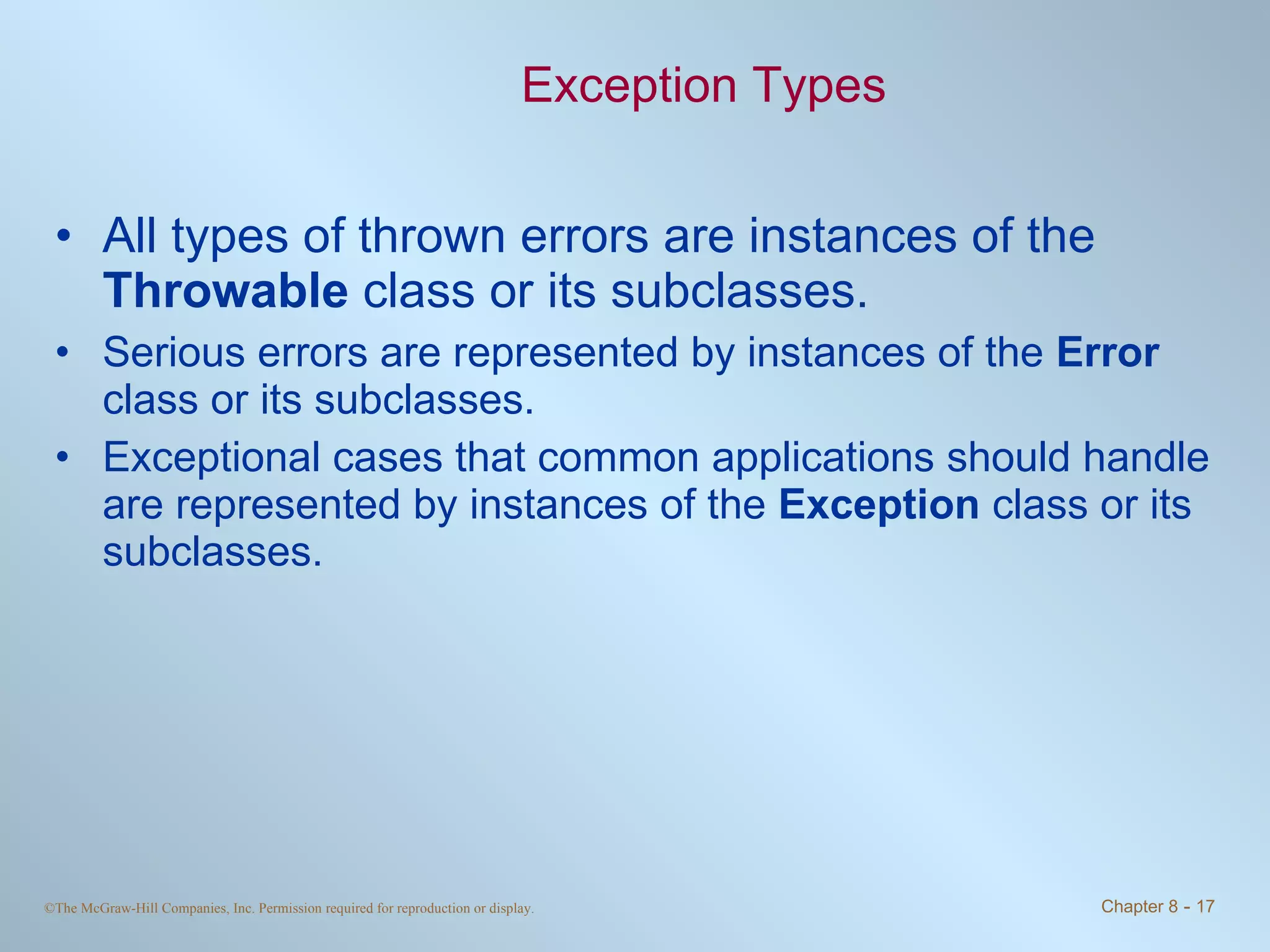 Exception Types All types of thrown errors are instances of the  Throwable  class or its subclasses. Serious errors are represented by instances of the  Error  class or its subclasses. Exceptional cases that common applications should handle are represented by instances of the  Exception  class or its subclasses. 