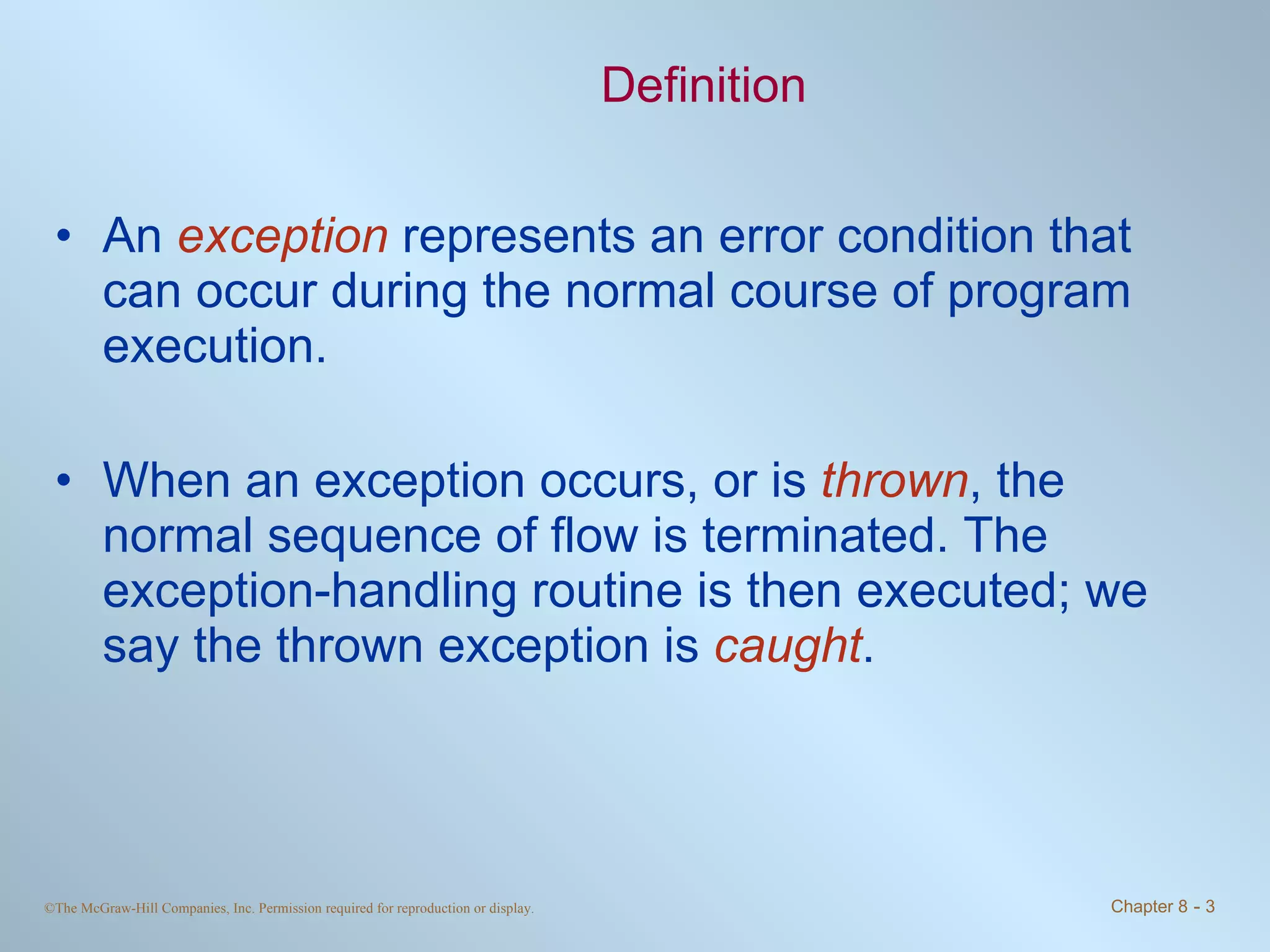 Definition An  exception  represents an error condition that can occur during the normal course of program execution.  When an exception occurs, or is  thrown , the normal sequence of flow is terminated. The exception-handling routine is then executed; we say the thrown exception is  caught . 