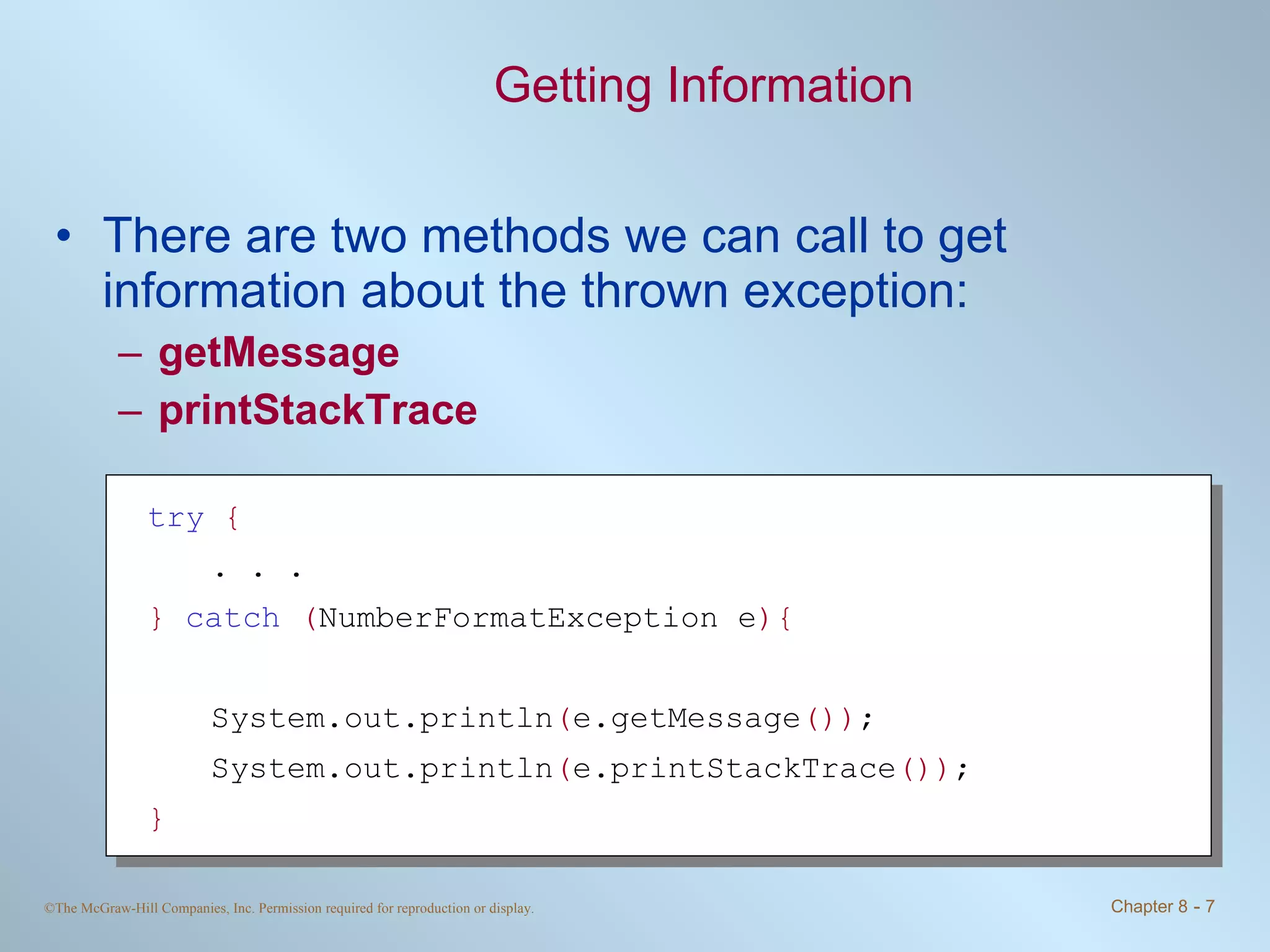Getting Information There are two methods we can call to get information about the thrown exception: getMessage printStackTrace try   { . . . }   catch   ( NumberFormatException e ){ System.out.println ( e.getMessage ()) ; System.out.println ( e.printStackTrace ()) ; } 