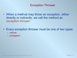 Exception Thrower When a method may throw an exception, either directly or indirectly, we call the method an  exception thrower . Every exception thrower must be one of two types: catcher. propagator. 