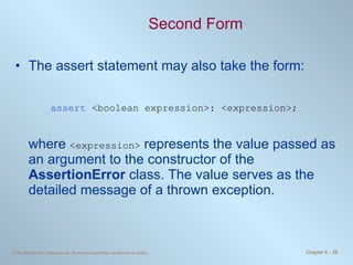 Second Form The assert statement may also take the form: assert   <boolean expression>: <expression>; where  <expression>  represents the value passed as an argument to the constructor of the  AssertionError  class. The value serves as the detailed message of a thrown exception. 
