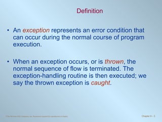 Definition An  exception  represents an error condition that can occur during the normal course of program execution.  When an exception occurs, or is  thrown , the normal sequence of flow is terminated. The exception-handling routine is then executed; we say the thrown exception is  caught . 