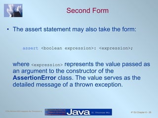 Second Form The assert statement may also take the form: assert   <boolean expression>: <expression>; where  <expression>  represents the value passed as an argument to the constructor of the  AssertionError  class. The value serves as the detailed message of a thrown exception. 