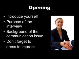 Opening Introduce yourself Purpose of the interview Background of the communication issue Don’t forget to  dress to impress 