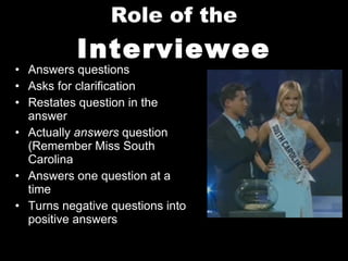 Role of the  Interviewee Answers questions Asks for clarification Restates question in the answer Actually  answers  question (Remember Miss South Carolina Answers one question at a time Turns negative questions into positive answers 