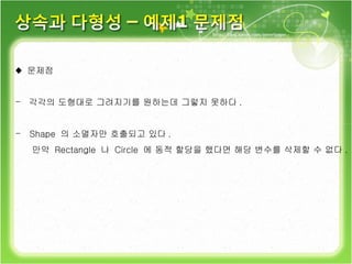 ♦  문제점  각각의 도형대로 그려지기를 원하는데 그렇지 못하다 . Shape  의 소멸자만 호출되고 있다 . 만약  Rectangle  나  Circle  에 동적 할당을 했다면 해당 변수를 삭제할 수 없다 . 