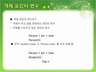 ◆  객체 포인터 변수란 ? 객체의 주소 값을 저장하는 포인터 변수 객체를 가리키고 있는 포인터 변수 Person * ptr = new Person(); ◆  만약  student class  가  Person class  를 상속 받을 때 Person * ptr = new Student(); 가능 !! 